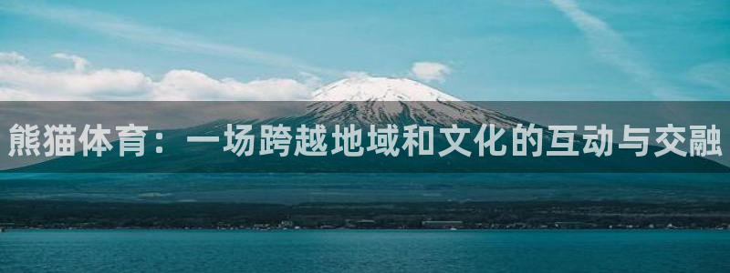 JJB竞技宝官网下载平台注册流程图:熊猫体育:一场跨越地域和